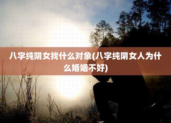八字纯阴女找什么对象(八字纯阴女人为什么婚姻不好)
