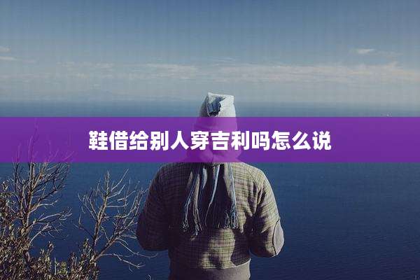 鞋借给别人穿吉利吗怎么说
