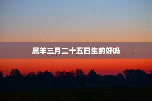 属羊三月二十五日生的好吗