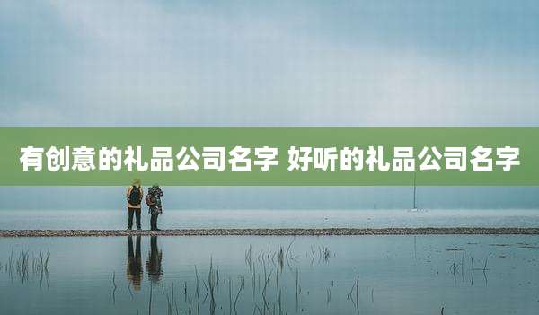 有创意的礼品公司名字 好听的礼品公司名字