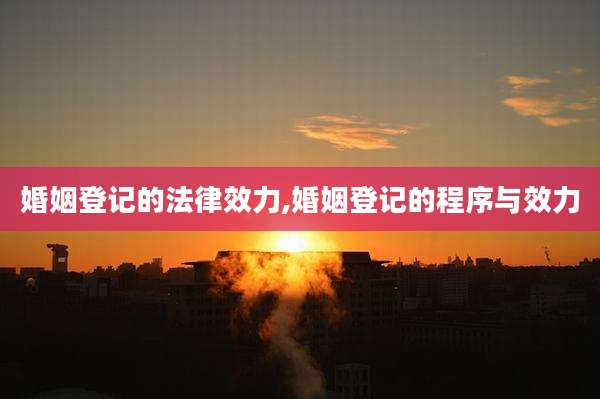 婚姻登记的法律效力,婚姻登记的程序与效力