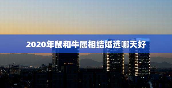 2020年鼠和牛属相结婚选哪天好