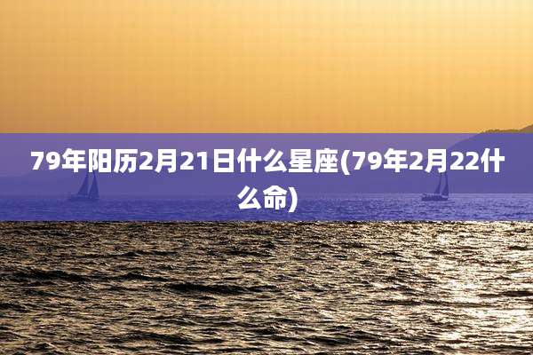 79年阳历2月21日什么星座(79年2月22什么命)