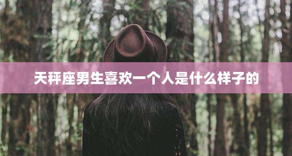 天秤座男生喜欢一个人是什么样子的