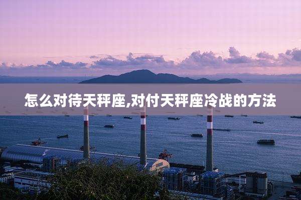 怎么对待天秤座,对付天秤座冷战的方法