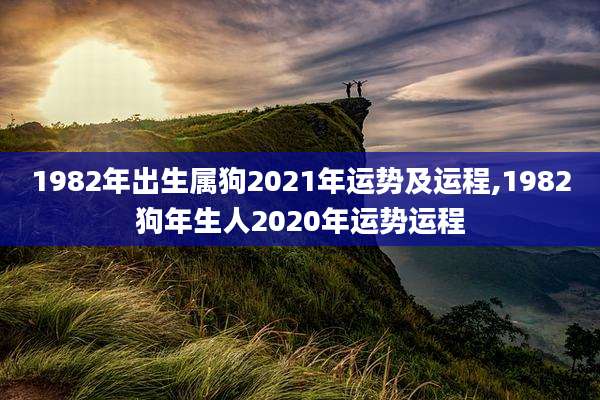 1982年出生属狗2021年运势及运程,1982狗年生人2020年运势运程
