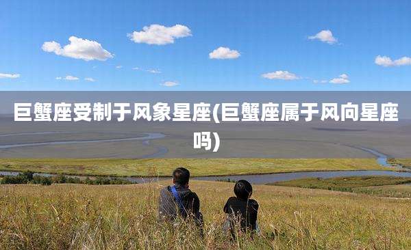巨蟹座受制于风象星座(巨蟹座属于风向星座吗)