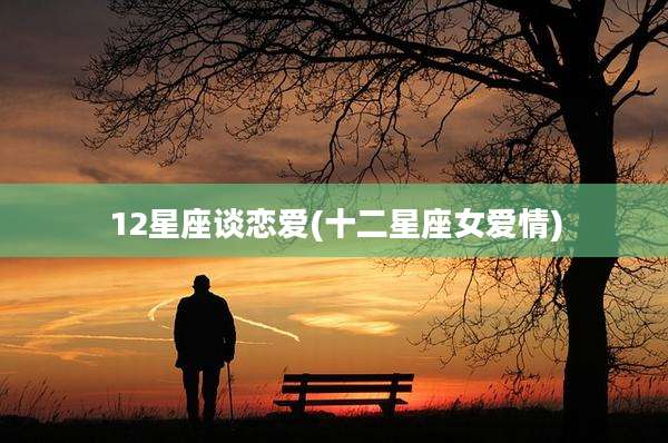 12星座谈恋爱(十二星座女爱情)