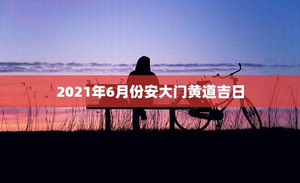 2021年6月份安大门黄道吉日
