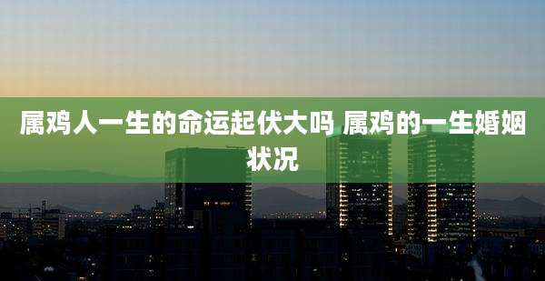 属鸡人一生的命运起伏大吗 属鸡的一生婚姻状况