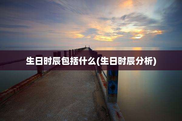 生日时辰包括什么(生日时辰分析)