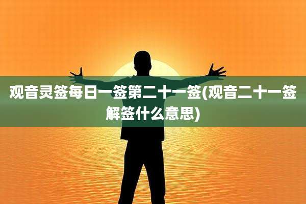 观音灵签每日一签第二十一签(观音二十一签解签什么意思)