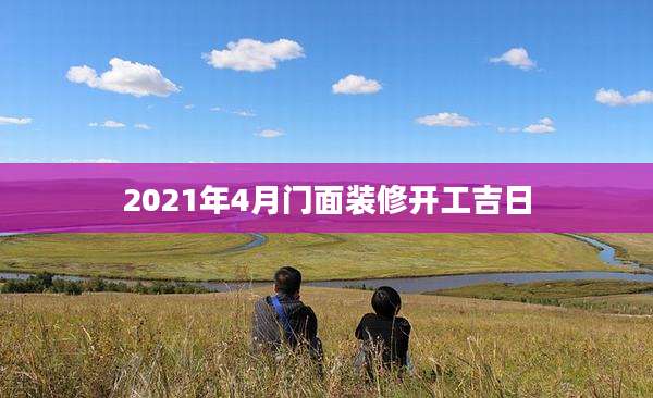2021年4月门面装修开工吉日