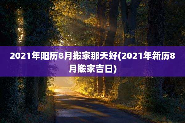 2021年阳历8月搬家那天好(2021年新历8月搬家吉日)