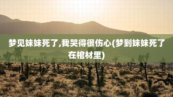 梦见妹妹死了,我哭得很伤心(梦到妹妹死了在棺材里)