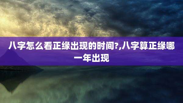 八字怎么看正缘出现的时间?,八字算正缘哪一年出现