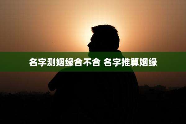 名字测姻缘合不合 名字推算姻缘