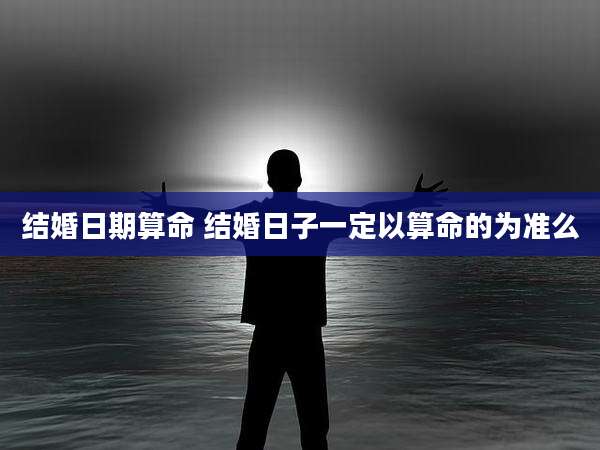 结婚日期算命 结婚日子一定以算命的为准么