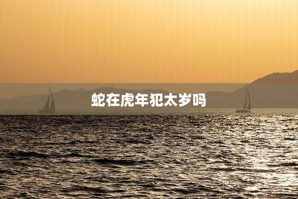 蛇在虎年犯太岁吗