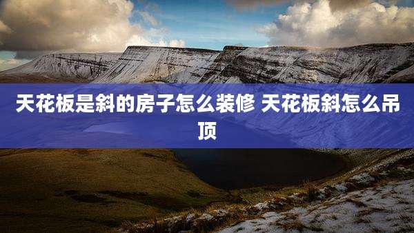 天花板是斜的房子怎么装修 天花板斜怎么吊顶