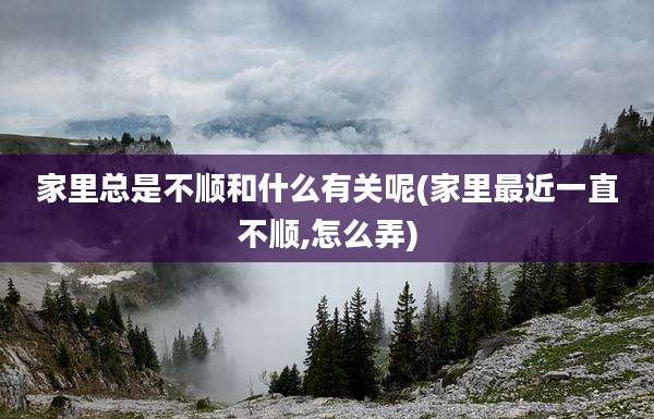 家里总是不顺和什么有关呢(家里最近一直不顺,怎么弄)