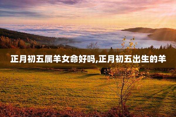 正月初五属羊女命好吗,正月初五出生的羊