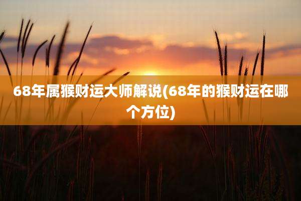 68年属猴财运大师解说(68年的猴财运在哪个方位)