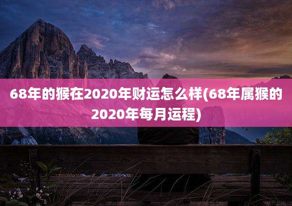 68年的猴在2020年财运怎么样(68年属猴的2020年每月运程)
