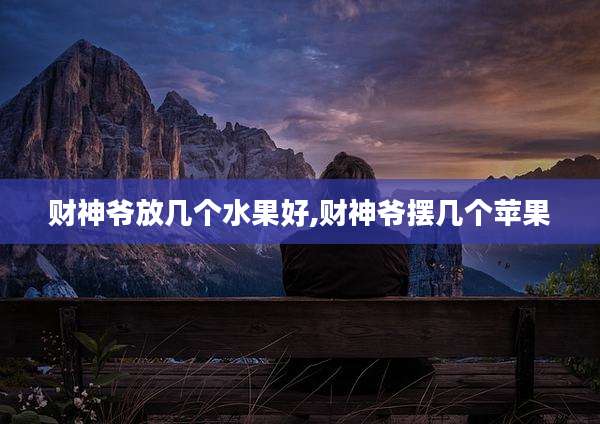 财神爷放几个水果好,财神爷摆几个苹果