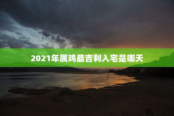 2021年属鸡最吉利入宅是哪天