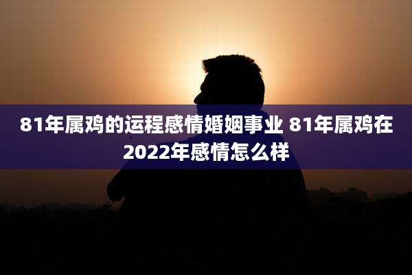 81年属鸡的运程感情婚姻事业 81年属鸡在2022年感情怎么样