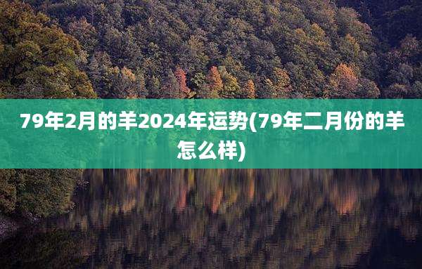 79年2月的羊2024年运势(79年二月份的羊怎么样)