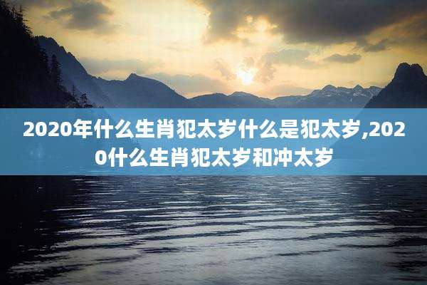 2020年什么生肖犯太岁什么是犯太岁,2020什么生肖犯太岁和冲太岁
