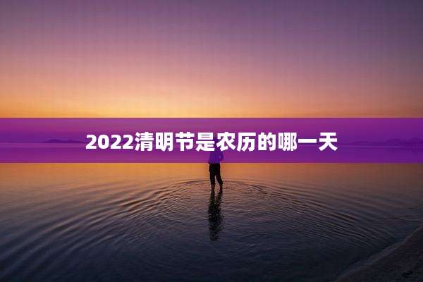 2022清明节是农历的哪一天