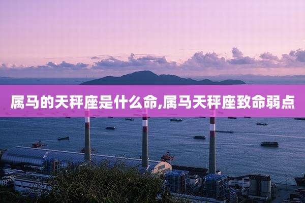 属马的天秤座是什么命,属马天秤座致命弱点