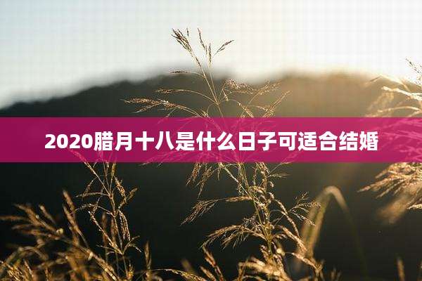 2020腊月十八是什么日子可适合结婚