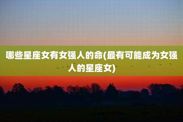 哪些星座女有女强人的命(最有可能成为女强人的星座女)