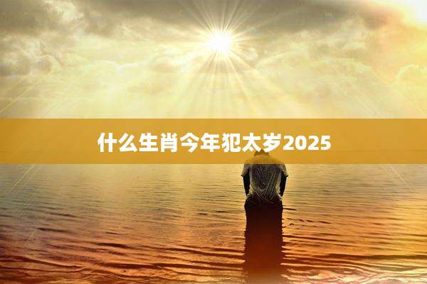 什么生肖今年犯太岁2025