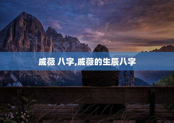 戚薇 八字,戚薇的生辰八字