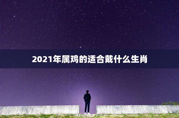 2021年属鸡的适合戴什么生肖