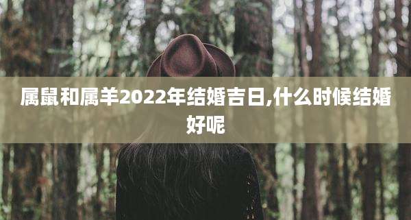 属鼠和属羊2022年结婚吉日,什么时候结婚好呢