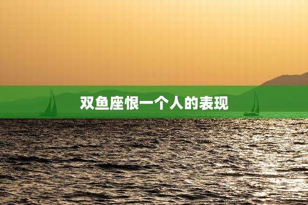 双鱼座恨一个人的表现