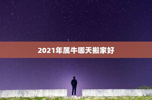 2021年属牛哪天搬家好