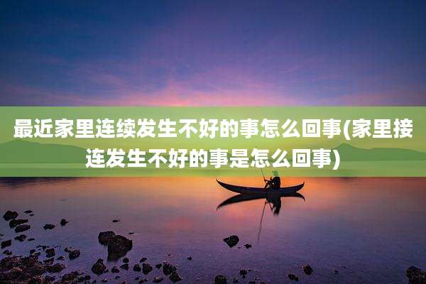 最近家里连续发生不好的事怎么回事(家里接连发生不好的事是怎么回事)