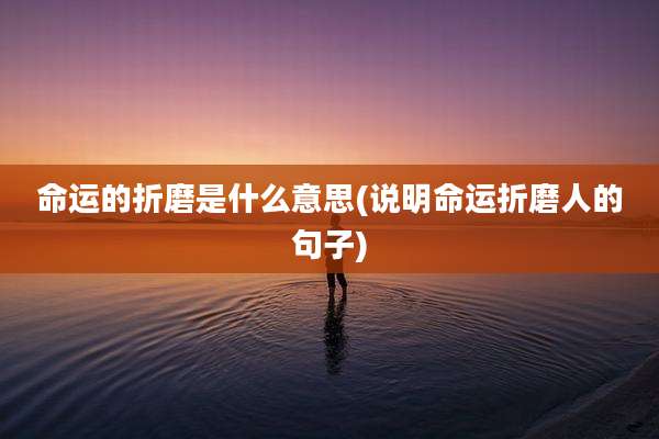 命运的折磨是什么意思(说明命运折磨人的句子)