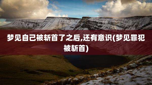 梦见自己被斩首了之后,还有意识(梦见罪犯被斩首)
