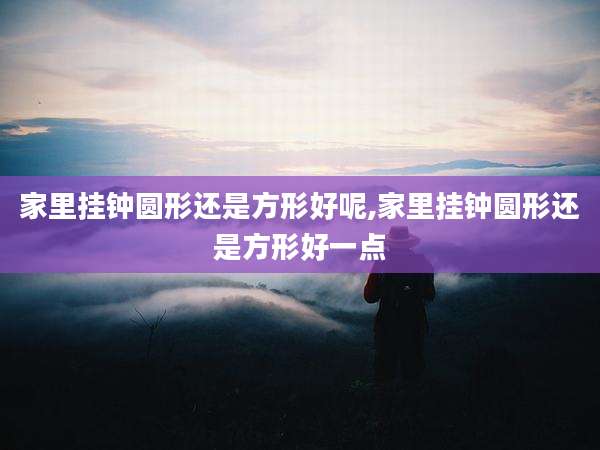 家里挂钟圆形还是方形好呢,家里挂钟圆形还是方形好一点