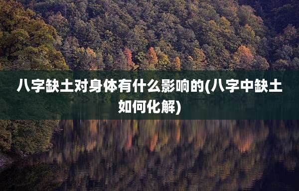 八字缺土对身体有什么影响的(八字中缺土如何化解)
