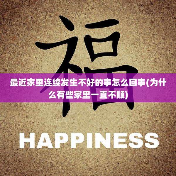 最近家里连续发生不好的事怎么回事(为什么有些家里一直不顺)