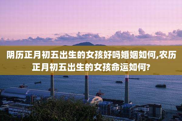 阴历正月初五出生的女孩好吗婚姻如何,农历正月初五出生的女孩命运如何?